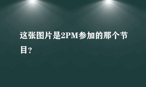 这张图片是2PM参加的那个节目？