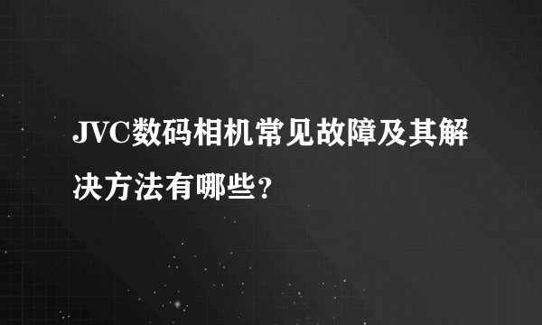 JVC数码相机常见故障及其解决方法有哪些？
