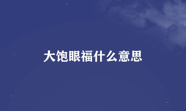 大饱眼福什么意思