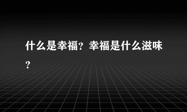 什么是幸福？幸福是什么滋味？