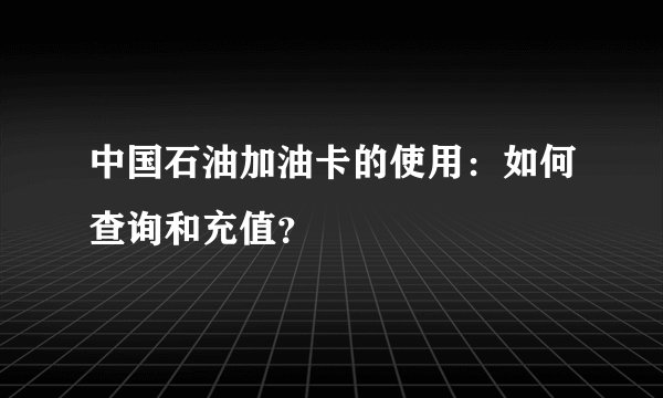 中国石油加油卡的使用：如何查询和充值？