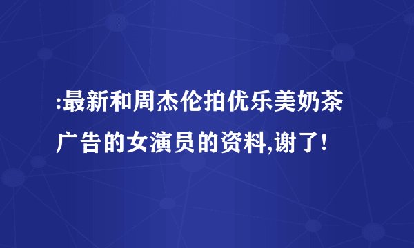 :最新和周杰伦拍优乐美奶茶广告的女演员的资料,谢了!