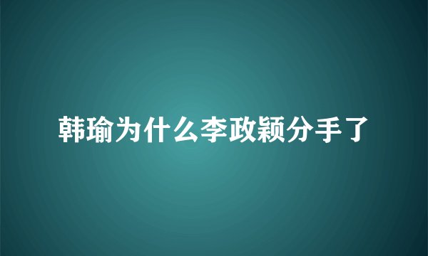 韩瑜为什么李政颖分手了