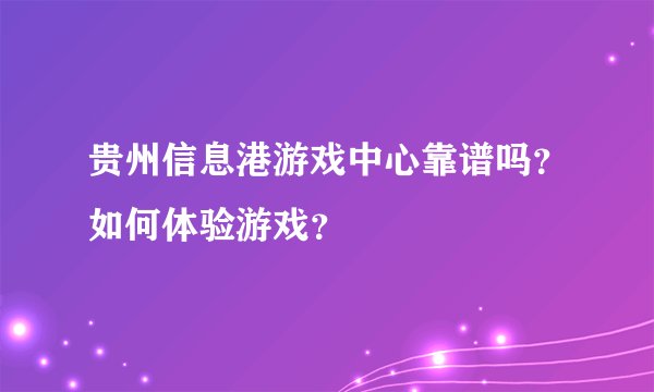 贵州信息港游戏中心靠谱吗？如何体验游戏？