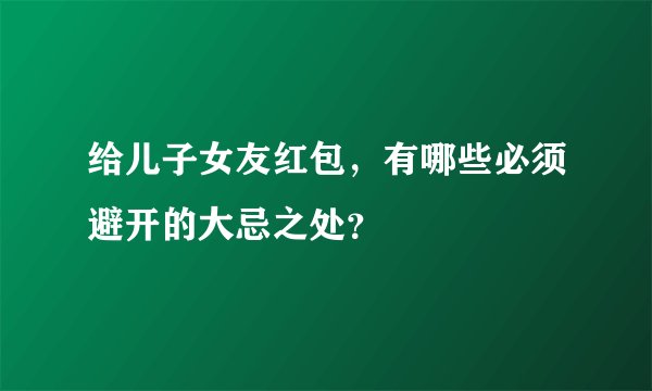 给儿子女友红包，有哪些必须避开的大忌之处？