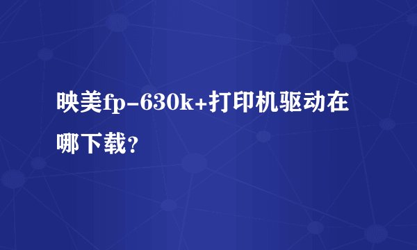 映美fp-630k+打印机驱动在哪下载？