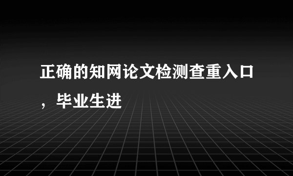 正确的知网论文检测查重入口，毕业生进