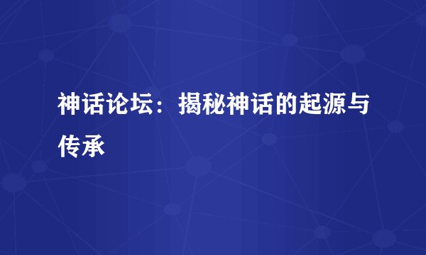 神话论坛：揭秘神话的起源与传承
