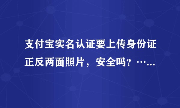 支付宝实名认证要上传身份证正反两面照片，安全吗？…已经上传了有点慌