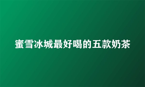 蜜雪冰城最好喝的五款奶茶