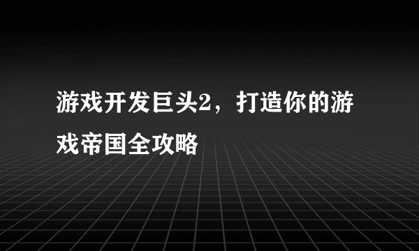 游戏开发巨头2，打造你的游戏帝国全攻略