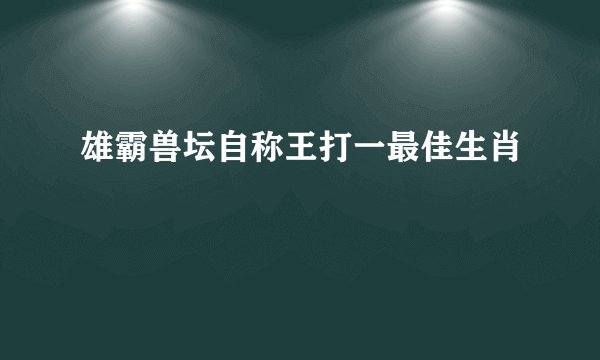 雄霸兽坛自称王打一最佳生肖