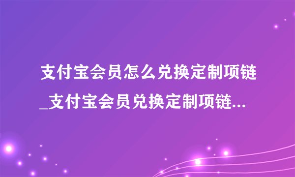 支付宝会员怎么兑换定制项链_支付宝会员兑换定制项链操作流程