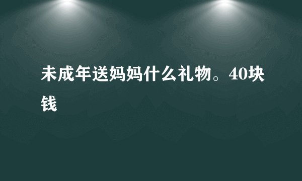 未成年送妈妈什么礼物。40块钱