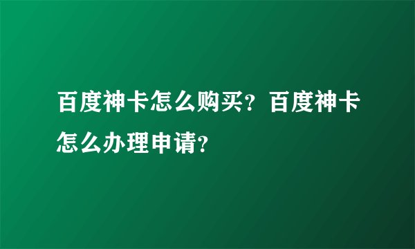 百度神卡怎么购买？百度神卡怎么办理申请？
