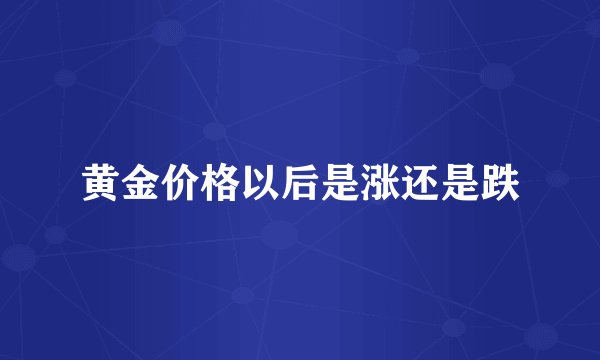 黄金价格以后是涨还是跌
