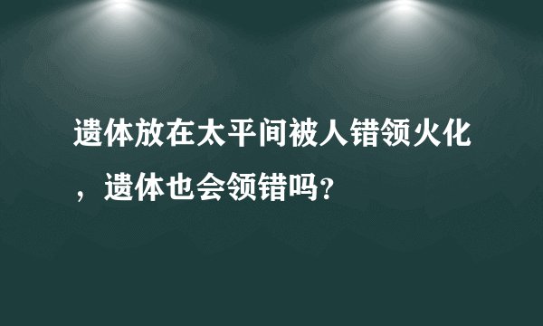 遗体放在太平间被人错领火化，遗体也会领错吗？