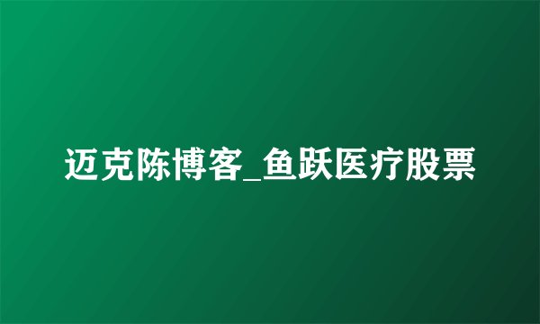 迈克陈博客_鱼跃医疗股票