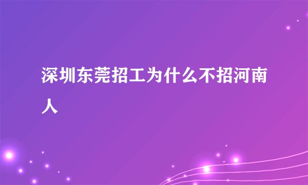 深圳东莞招工为什么不招河南人