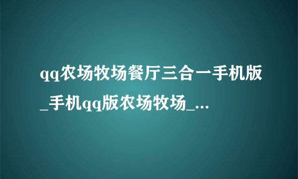 qq农场牧场餐厅三合一手机版_手机qq版农场牧场_手机qq农场牧场餐厅三合一