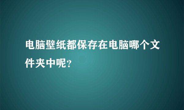 电脑壁纸都保存在电脑哪个文件夹中呢？