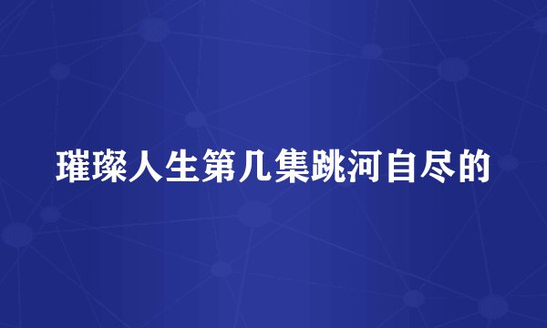 璀璨人生第几集跳河自尽的