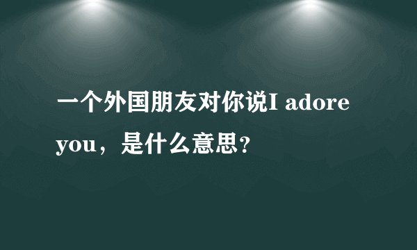 一个外国朋友对你说I adore you，是什么意思？