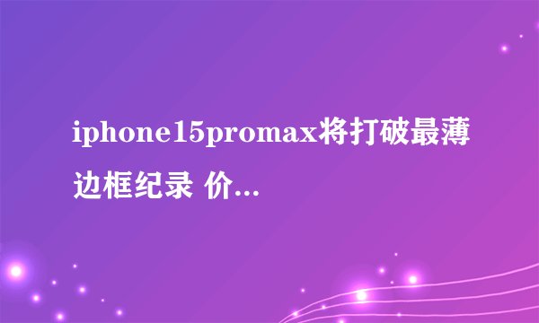 iphone15promax将打破最薄边框纪录 价格高吗？