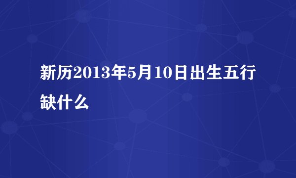 新历2013年5月10日出生五行缺什么