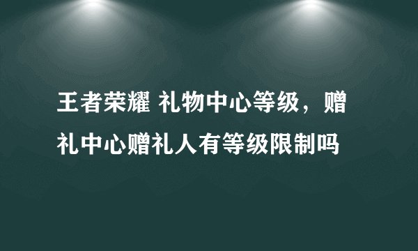 王者荣耀 礼物中心等级,赠礼中心赠礼人有等级限制吗