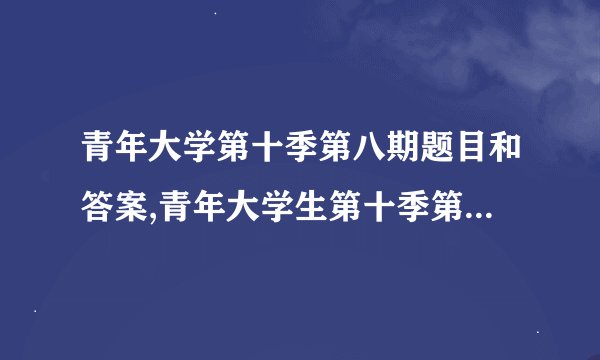 青年大学第十季第八期题目和答案,青年大学生第十季第八期答案揭晓