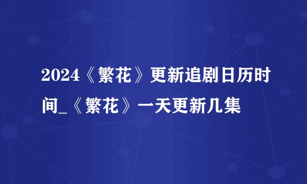 2024《繁花》更新追剧日历时间_《繁花》一天更新几集