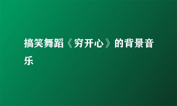搞笑舞蹈《穷开心》的背景音乐