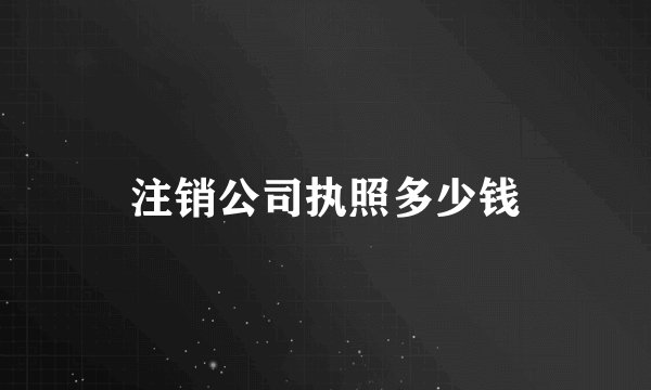 注销公司执照多少钱