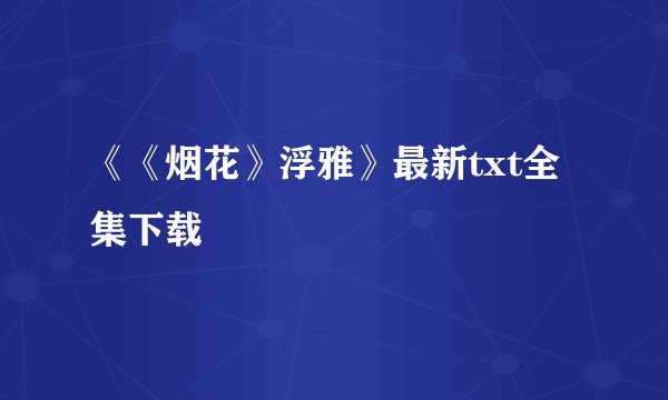 《《烟花》浮雅》最新txt全集下载