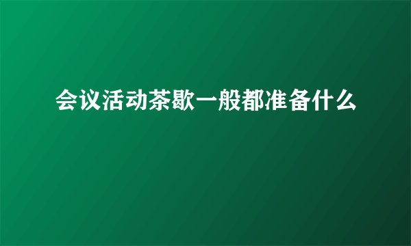 会议活动茶歇一般都准备什么