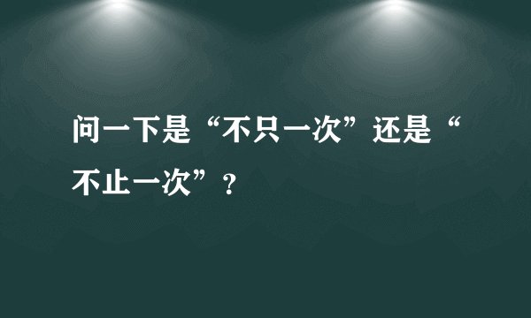 问一下是“不只一次”还是“不止一次”？