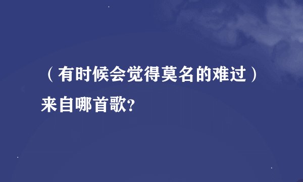 （有时候会觉得莫名的难过）来自哪首歌？