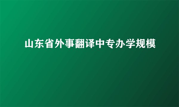 山东省外事翻译中专办学规模