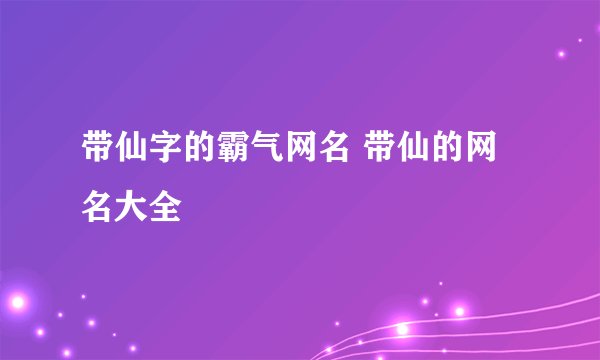 带仙字的霸气网名 带仙的网名大全
