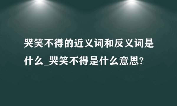 哭笑不得的近义词和反义词是什么_哭笑不得是什么意思?