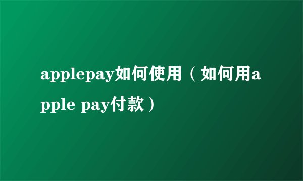 applepay如何使用（如何用apple pay付款）