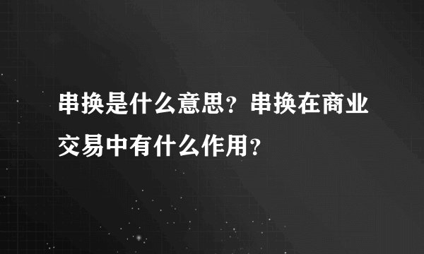串换是什么意思？串换在商业交易中有什么作用？