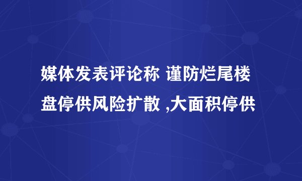 媒体发表评论称 谨防烂尾楼盘停供风险扩散 ,大面积停供