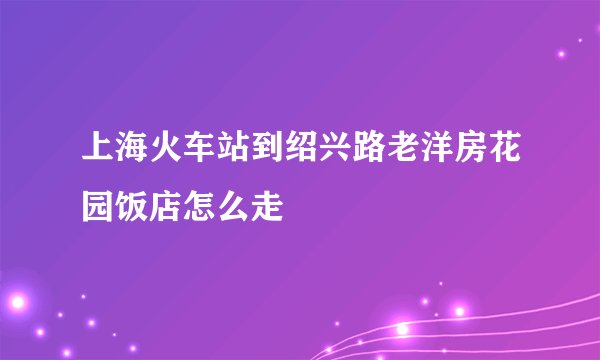 上海火车站到绍兴路老洋房花园饭店怎么走
