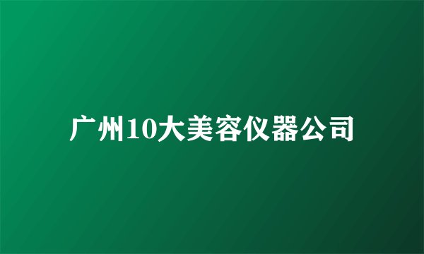 广州10大美容仪器公司