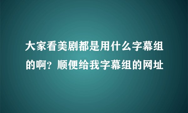 大家看美剧都是用什么字幕组的啊?顺便给我字幕组的网址