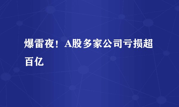 爆雷夜！A股多家公司亏损超百亿