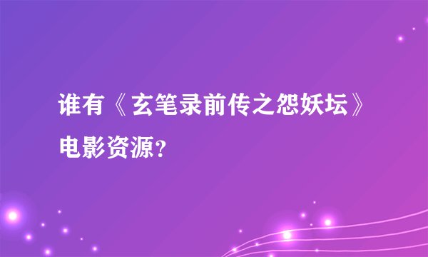 谁有《玄笔录前传之怨妖坛》电影资源？