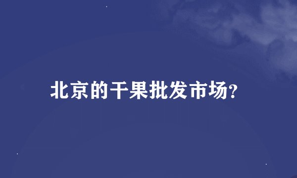 北京的干果批发市场?